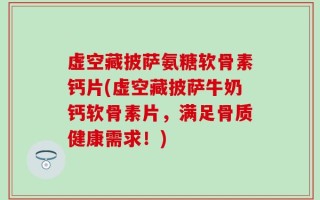 虚空藏披萨氨糖软骨素钙片(虚空藏披萨牛奶钙软骨素片，满足骨质健康需求！)