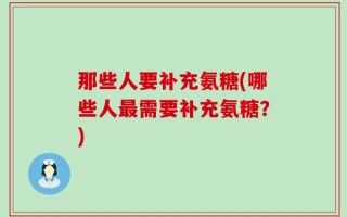 那些人要补充氨糖(哪些人最需要补充氨糖？)