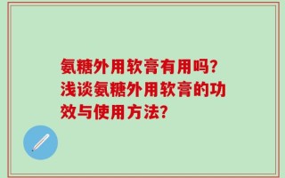 氨糖外用软膏有用吗？浅谈氨糖外用软膏的功效与使用方法？