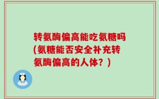 转氨酶偏高能吃氨糖吗(氨糖能否安全补充转氨酶偏高的人体？)