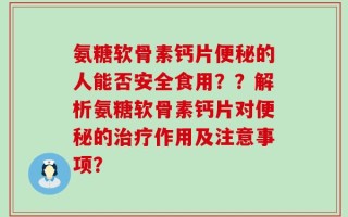氨糖软骨素钙片便秘的人能否安全食用？？解析氨糖软骨素钙片对便秘的治疗作用及注意事项？