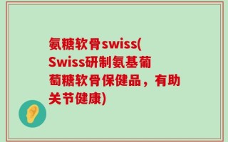 氨糖软骨swiss(Swiss研制氨基葡萄糖软骨保健品，有助关节健康)