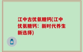 江中古优氨糖钙(江中优氨糖钙：新时代养生新选择)
