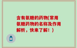 含有氨糖的药物(常用氨糖药物的名称及作用解析，快来了解！)