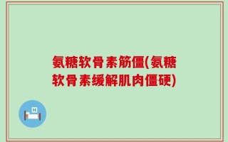 氨糖软骨素筋僵(氨糖软骨素缓解肌肉僵硬)