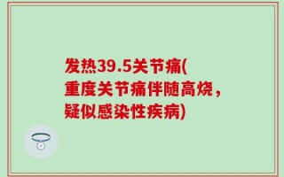 发热39.5关节痛(重度关节痛伴随高烧，疑似感染性疾病)