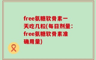 free氨糖软骨素一天吃几粒(每日剂量：free氨糖软骨素准确用量)