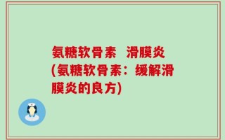 氨糖软骨素  滑膜炎(氨糖软骨素：缓解滑膜炎的良方)