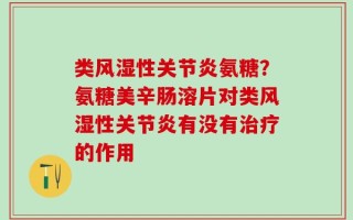 类风湿性关节炎氨糖？氨糖美辛肠溶片对类风湿性关节炎有没有治疗的作用