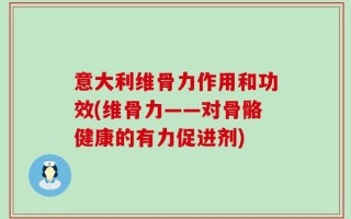 意大利维骨力作用和功效(维骨力——对骨骼健康的有力促进剂)
