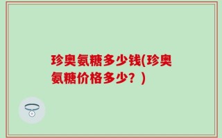 珍奥氨糖多少钱(珍奥氨糖价格多少？)
