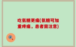 吃氨糖更痛(氨糖可加重疼痛，患者需注意)