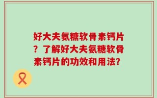 好大夫氨糖软骨素钙片？了解好大夫氨糖软骨素钙片的功效和用法？