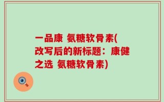 一品康 氨糖软骨素(改写后的新标题：康健之选 氨糖软骨素)