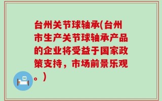 台州关节球轴承(台州市生产关节球轴承产品的企业将受益于国家政策支持，市场前景乐观。)
