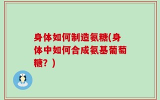 身体如何制造氨糖(身体中如何合成氨基葡萄糖？)