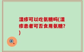 湿疹可以吃氨糖吗(湿疹患者可否食用氨糖？)