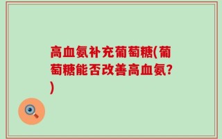 高血氨补充葡萄糖(葡萄糖能否改善高血氨？)
