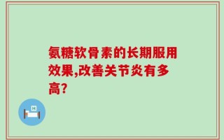 氨糖软骨素的长期服用效果,改善关节炎有多高？