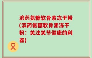 滨药氨糖软骨素冻干粉(滨药氨糖软骨素冻干粉：关注关节健康的利器)