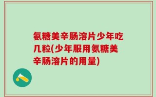 氨糖美辛肠溶片少年吃几粒(少年服用氨糖美辛肠溶片的用量)