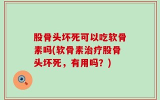 股骨头坏死可以吃软骨素吗(软骨素治疗股骨头坏死，有用吗？)