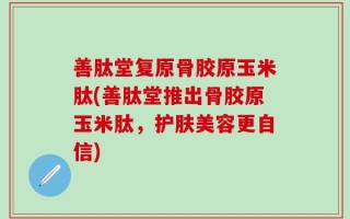 善肽堂复原骨胶原玉米肽(善肽堂推出骨胶原玉米肽，护肤美容更自信)