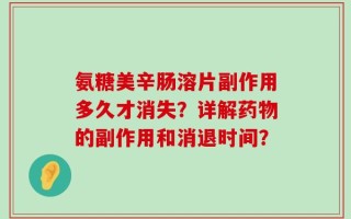 氨糖美辛肠溶片副作用多久才消失？详解药物的副作用和消退时间？