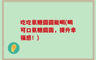 吃吃氨糖圆圆能喝(喝可口氨糖圆圆，提升幸福感！)