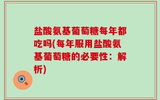盐酸氨基葡萄糖每年都吃吗(每年服用盐酸氨基葡萄糖的必要性：解析)