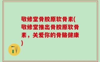 敬修堂骨胶原软骨素(敬修堂推出骨胶原软骨素，关爱你的骨骼健康)
