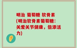 明治 葡萄糖 软骨素(明治软骨素葡萄糖：关爱关节健康，倍添活力)