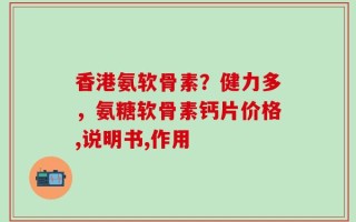 香港氨软骨素？健力多，氨糖软骨素钙片价格,说明书,作用