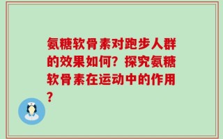 氨糖软骨素对跑步人群的效果如何？探究氨糖软骨素在运动中的作用？