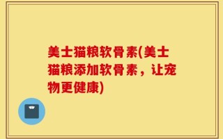 美士猫粮软骨素(美士猫粮添加软骨素，让宠物更健康)