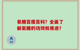 氨糖百度百科？全面了解氨糖的功效和用途？