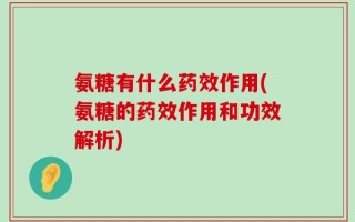 氨糖有什么药效作用(氨糖的药效作用和功效解析)