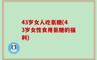 43岁女人吃氨糖(43岁女性食用氨糖的福利)