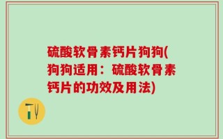 硫酸软骨素钙片狗狗(狗狗适用：硫酸软骨素钙片的功效及用法)