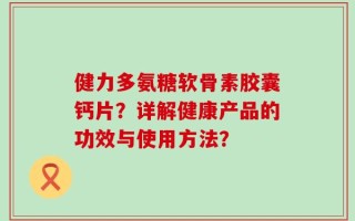 健力多氨糖软骨素胶囊钙片？详解健康产品的功效与使用方法？