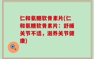 仁和氨糖软骨素片(仁和氨糖软骨素片：舒缓关节不适，滋养关节健康)