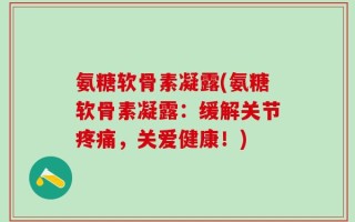 氨糖软骨素凝露(氨糖软骨素凝露：缓解关节疼痛，关爱健康！)