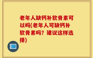 老年人缺钙补软骨素可以吗(老年人可缺钙补软骨素吗？建议这样选择)