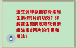 蓬生源牌氨糖软骨素维生素d钙片的功效？详解蓬生源牌氨糖软骨素维生素d钙片的作用和用法？