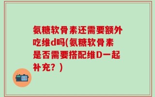 氨糖软骨素还需要额外吃维d吗(氨糖软骨素是否需要搭配维D一起补充？)
