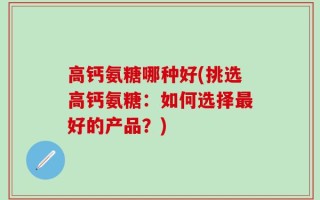 高钙氨糖哪种好(挑选高钙氨糖：如何选择最好的产品？)