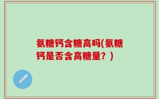 氨糖钙含糖高吗(氨糖钙是否含高糖量？)
