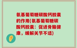 氨基葡萄糖碳酸钙胶囊的作用(氨基葡萄糖碳酸钙胶囊：促进骨骼健康，缓解关节不适)