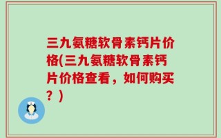 三九氨糖软骨素钙片价格(三九氨糖软骨素钙片价格查看，如何购买？)