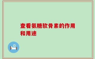 查看氨糖软骨素的作用和用途